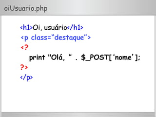 oiUsuario.php
<h1>Oi, usuário</h1>
<p class=“destaque”>
<?
print "Olá, “ . $_POST[‘nome’];
?>
</p>
 