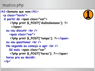 musica.php
<h1>Semana que vem</h1>
<p class="texto">
A partir de <span class="var">
<?php print $_POST['diaDaSemana']; ?>
</span>
eu vou discutir <br />
<span class="var">
<?php print $_POST['tempo']; ?></span>
eu vou questionar <br />
Na segunda eu começo a agir <br />
Só mais <span class="var”
<?php print $_POST['horas']; ?></span>
horas pra eu decidir.
</p>’
 
