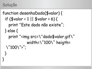 Solução
function desenhaDado($valor) {
if ($valor < 1 || $valor > 6) {
print “Este dado não existe”;
} else {
print “<img src=“dado$valor.gif”
width=”100” heigth=
”100”>”;
}
}
 