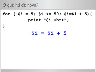 O que há de novo?
for ( $i = 5; $i <= 50; $i=$i + 5){
print "$i <br>";
}
$i = $i + 5
 