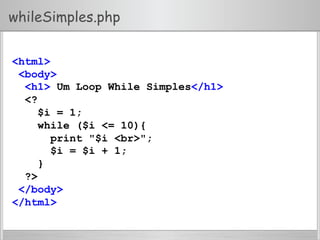 whileSimples.php
<html>
<body>
<h1> Um Loop While Simples</h1>
<?
$i = 1;
while ($i <= 10){
print "$i <br>";
$i = $i + 1;
}
?>
</body>
</html>
 