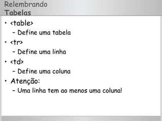 Relembrando
Tabelas
•  <table>
–  Define uma tabela
•  <tr>
–  Define uma linha
•  <td>
–  Define uma coluna
•  Atenção:
–  Uma linha tem ao menos uma coluna!
 