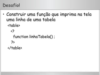 Desafio!
•  Construir uma função que imprima na tela
uma linha de uma tabela
<table>
<?
function linhaTabela() ;
?>
</table>
 