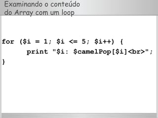 Examinando o conteúdo
do Array com um loop
for ($i = 1; $i <= 5; $i++) {
print "$i: $camelPop[$i]<br>";
}
 