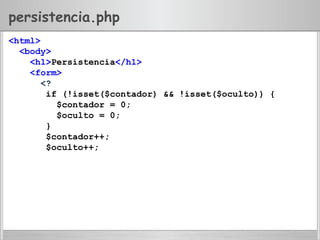 persistencia.php
<html>
<body>
<h1>Persistencia</h1>
<form>
<?
if (!isset($contador) && !isset($oculto)) {
$contador = 0;
$oculto = 0;
}
$contador++;
$oculto++;
 