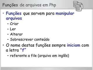 Funções de arquivos em Php
•  Funções que servem para manipular
arquivos
–  Criar
–  Ler
–  Alterar
–  Sobrescrever conteúdo
•  O nome destas funções sempre iniciam com
a letra “f”
–  referente a file (arquivo em inglês)
 