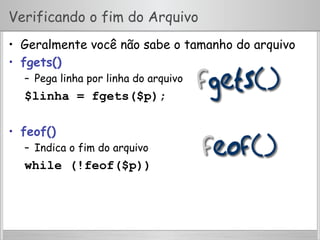 Verificando o fim do Arquivo
•  Geralmente você não sabe o tamanho do arquivo
•  fgets()
–  Pega linha por linha do arquivo
$linha = fgets($p);
•  feof()
–  Indica o fim do arquivo
while (!feof($p))
 