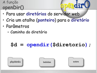 A função
openDir()
•  Para usar diretórios do servidor web
•  Cria um atalho (ponteiro) para o diretório
•  Parâmetros
–  Caminho do diretório
$d = opendir($diretorio);
 
