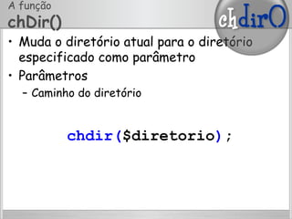 A função
chDir()
•  Muda o diretório atual para o diretório
especificado como parâmetro
•  Parâmetros
–  Caminho do diretório
chdir($diretorio);
 