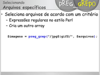 Selecionando
Arquivos específicos
•  Seleciona arquivos de acordo com um critério
–  Expressões regulares no estilo Perl
–  Cria um outro array
$imagens = preg_grep("/jpg$|gif$/", $arquivos);
 