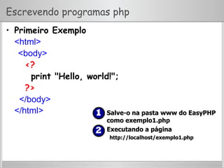 Escrevendo programas php
•  Primeiro Exemplo
<html>
<body>
<?
print "Hello, world!";
?>
</body>
</html>   Salve-o na pasta www do EasyPHP
como exemplo1.php
  Executando a página
http://localhost/exemplo1.php
 