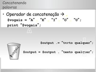 Concatenando
palavras
•  Operador de concatenação  .
$vogais = “A” . “E” . “I” . “O” . “U”;
print “$vogais”;
$output .= “texto qualquer“;
$output = $output . “texto qualquer”;
 