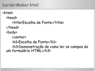 borderMaker.html
<html>
<head>
<title>Escolha de Fonte</title>
</head>
<body>
<center>
<h1>Escolha de Fonte</h1>
<h3>Demonstração de como ler os campos do
um formulário HTML</h3>
 