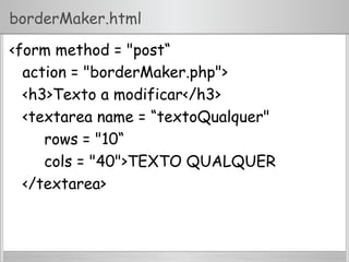 borderMaker.html
<form method = "post“
action = "borderMaker.php">
<h3>Texto a modificar</h3>
<textarea name = “textoQualquer"
rows = "10“
cols = "40">TEXTO QUALQUER
</textarea>
 