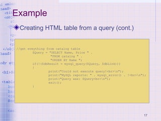 17
Example
Creating HTML table from a query (cont.)
//get eveything from catalog table
$Query = "SELECT Name, Price " .
"F...