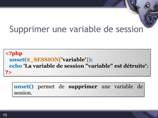 Supprimer une variable de session10<?phpunset($_SESSION['variable']);echo'La variable de session "variable" est détruite';?>unset() permet de supprimer une variable de session.