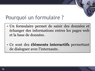 Pourquoi un formulaire ?Un formulaire permet de saisir des données et échanger des informations entres les pages web et la base de données.Ce sont des éléments interactifs permettant de dialoguer avec l’internaute.19