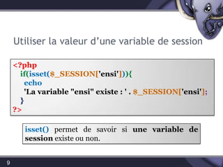 Utiliser la valeur d’une variable de session9<?phpif(isset($_SESSION['ensi'])){echo'La variable "ensi" existe : ' . $_SESSION['ensi'];    }?>isset() permet de savoir si une variable de sessionexiste ou non.