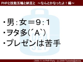 PHPと技能五輪と納豆と　～なんとかなったよ！編～




・男：女＝９：１
・ヲタ多(´A`)
・プレゼンは苦手
          - 2009.11.14 PHP-Party - (c) 2009 Tsukada@atcorp.　
 