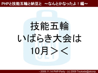 PHPと技能五輪と納豆と　～なんとかなったよ！編～




     技能五輪
    いばらき大会は
     10月＞＜
          - 2009.11.14 PHP-Party - (c) 2009 Tsukada@atcorp.　
 