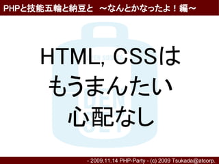 PHPと技能五輪と納豆と　～なんとかなったよ！編～




    HTML, CSSは
     もうまんたい
      心配なし
          - 2009.11.14 PHP-Party - (c) 2009 Tsukada@atcorp.　
 