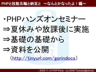 PHPと技能五輪と納豆と　～なんとかなったよ！編～



・PHPハンズオンセミナー
⇒夏休みや放課後に実施
⇒基礎の基礎から
⇒資料を公開
　　（http://tinyurl.com/gorindocs）

               - 2009.11.14 PHP-Party - (c) 2009 Tsukada@atcorp.　
 