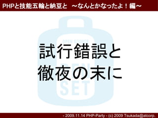 PHPと技能五輪と納豆と　～なんとかなったよ！編～




      試行錯誤と
      徹夜の末に

          - 2009.11.14 PHP-Party - (c) 2009 Tsukada@atcorp.　
 