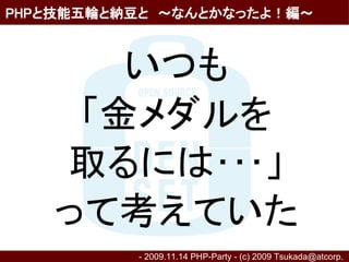 PHPと技能五輪と納豆と　～なんとかなったよ！編～



      いつも
    「金メダルを
   取るには･･･」
   って考えていた
          - 2009.11.14 PHP-Party - (c) 2009 Tsukada@atcorp.　
 
