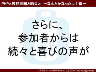 PHPと技能五輪と納豆と　～なんとかなったよ！編～




   さらに、
  参加者からは
 続々と喜びの声が
          - 2009.11.14 PHP-Party - (c) 2009 Tsukada@atcorp.　
 