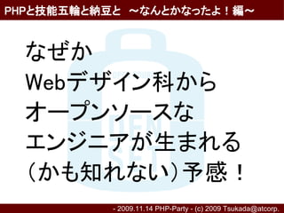 PHPと技能五輪と納豆と　～なんとかなったよ！編～


　なぜか
　Webデザイン科から
　オープンソースな
　エンジニアが生まれる
　（かも知れない）予感！
          - 2009.11.14 PHP-Party - (c) 2009 Tsukada@atcorp.　
 