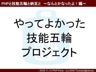PHPと技能五輪と納豆と　～なんとかなったよ！編～




   やってよかった
    技能五輪
    プロジェクト
          - 2009.11.14 PHP-Party - (c) 2009 Tsukada@atcorp.　
 