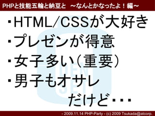PHPと技能五輪と納豆と　～なんとかなったよ！編～


・HTML/CSSが大好き
・プレゼンが得意
・女子多い（重要）
・男子もオサレ
　　　　　　だけど・・・
          - 2009.11.14 PHP-Party - (c) 2009 Tsukada@atcorp.　
 