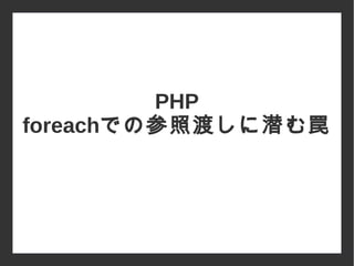 PHP
foreachでの参照渡しに潜む罠
 