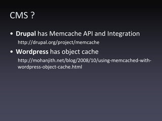 CMS ?
• Drupal has Memcache API and Integration
  http://drupal.org/project/memcache
• Wordpress has object cache
  http://mohanjith.net/blog/2008/10/using-memcached-with-
  wordpress-object-cache.html
 