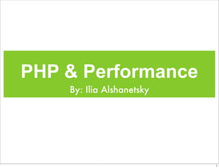 PHP & Performance
By: Ilia Alshanetsky
1
 