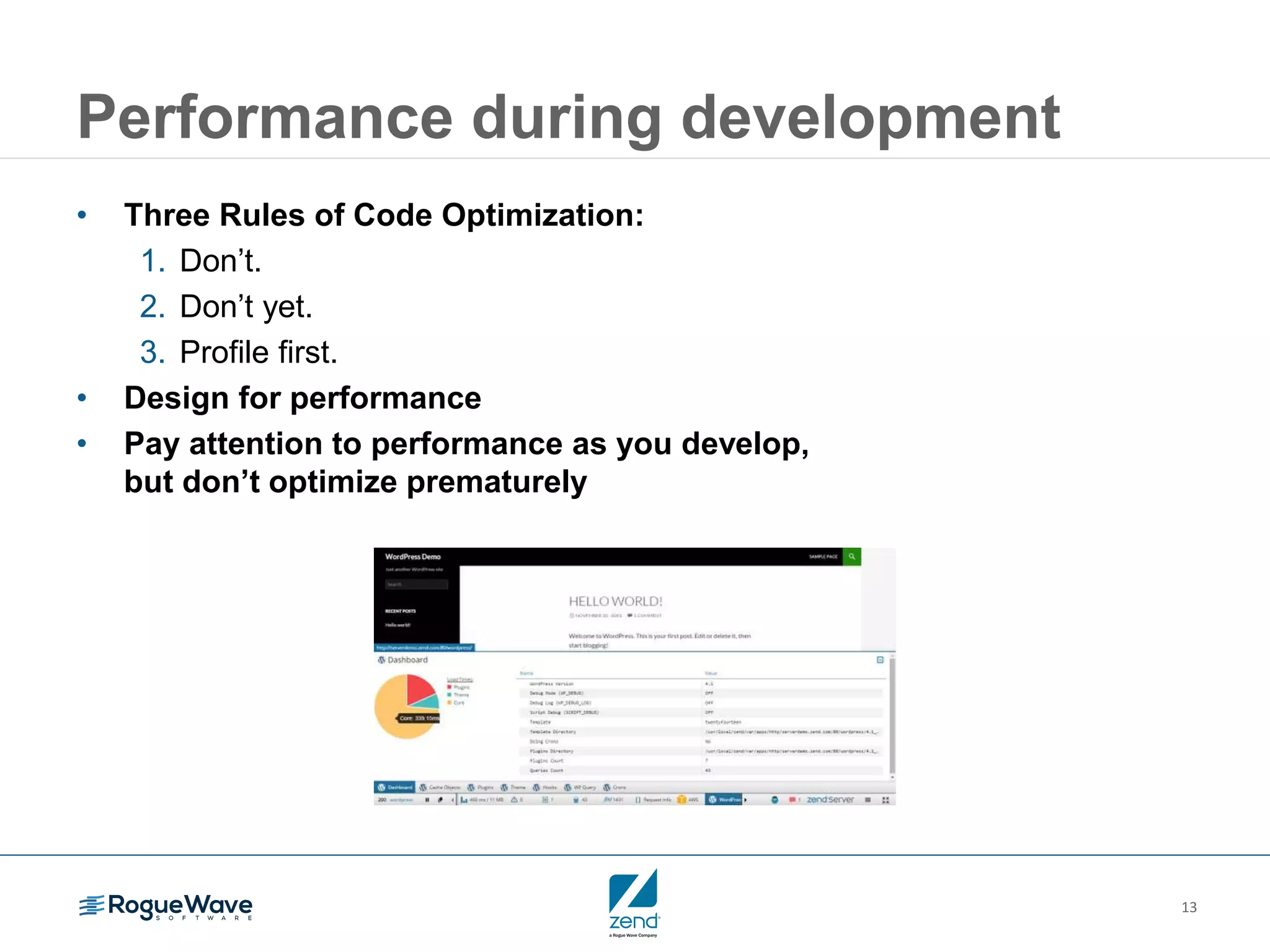 13
Performance during development
• Three Rules of Code Optimization:
1. Don’t.
2. Don’t yet.
3. Profile first.
• Design for performance
• Pay attention to performance as you develop,
but don’t optimize prematurely
 