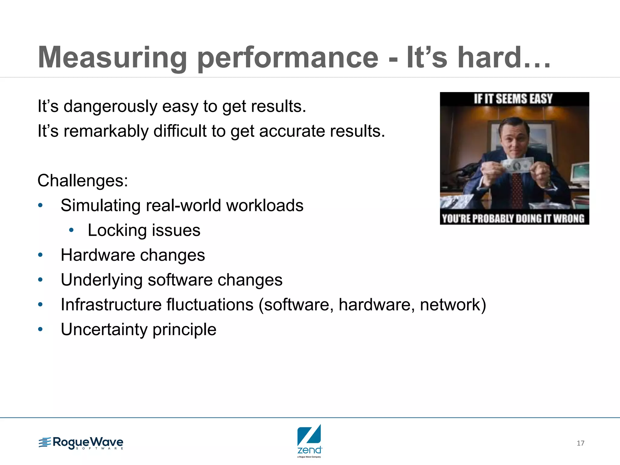 17
Measuring performance - It’s hard…
It’s dangerously easy to get results.
It’s remarkably difficult to get accurate results.
Challenges:
• Simulating real-world workloads
• Locking issues
• Hardware changes
• Underlying software changes
• Infrastructure fluctuations (software, hardware, network)
• Uncertainty principle
 