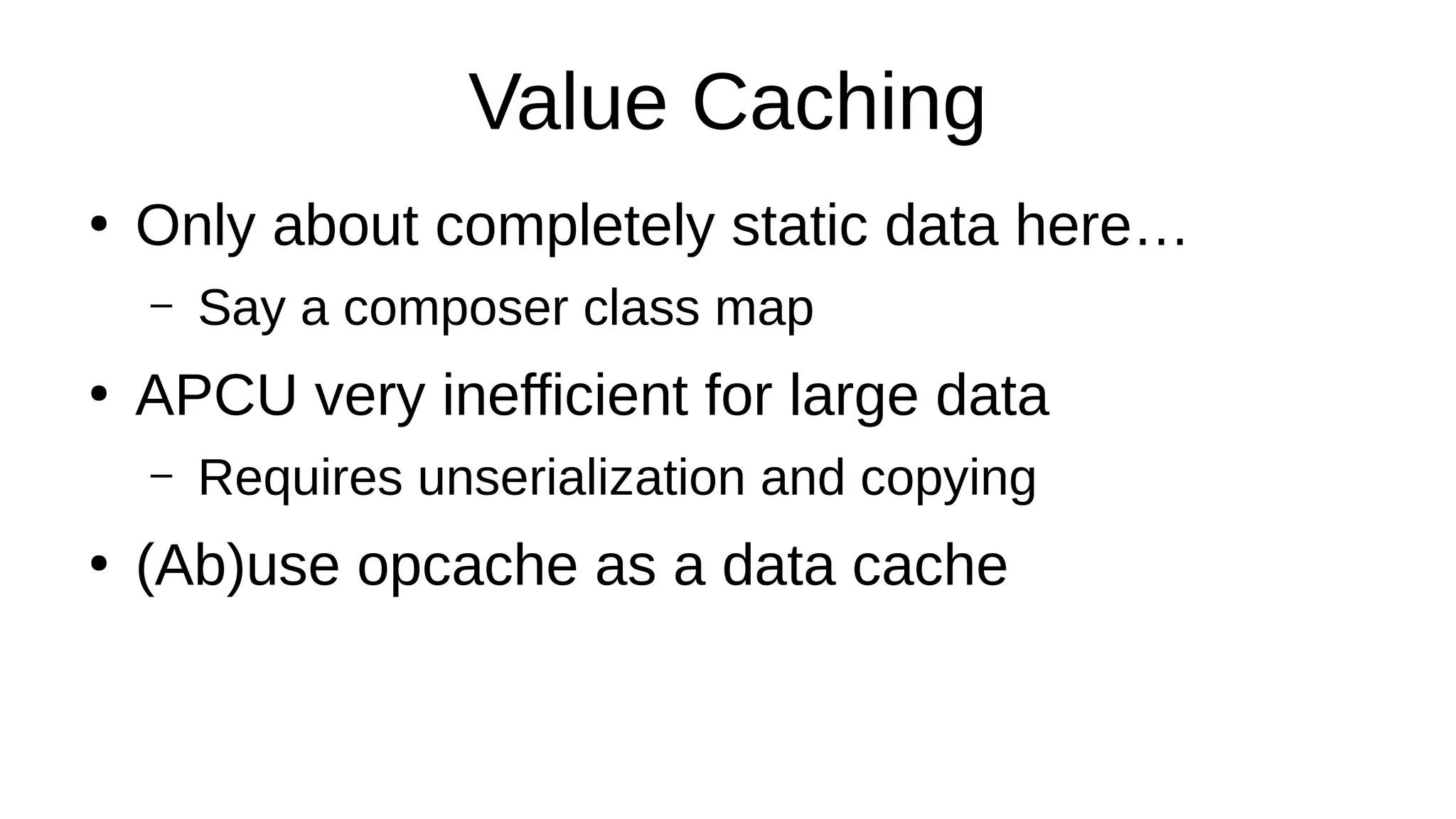 Value Caching
●
Only about completely static data here…
– Say a composer class map
●
APCU very inefficient for large data
– Requires unserialization and copying
●
(Ab)use opcache as a data cache
 