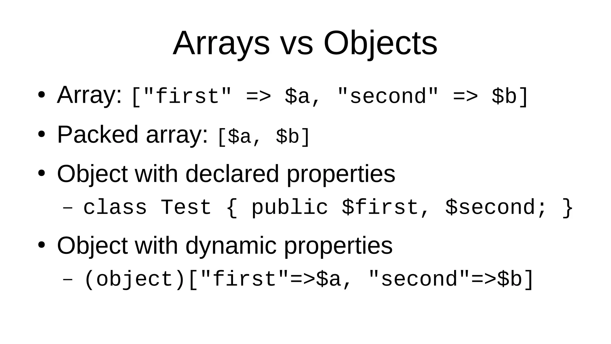 Arrays vs Objects
● Array: ["first" => $a, "second" => $b]
●
Packed array: [$a, $b]
●
Object with declared properties
– class Test { public $first, $second; }
●
Object with dynamic properties
– (object)["first"=>$a, "second"=>$b]
 