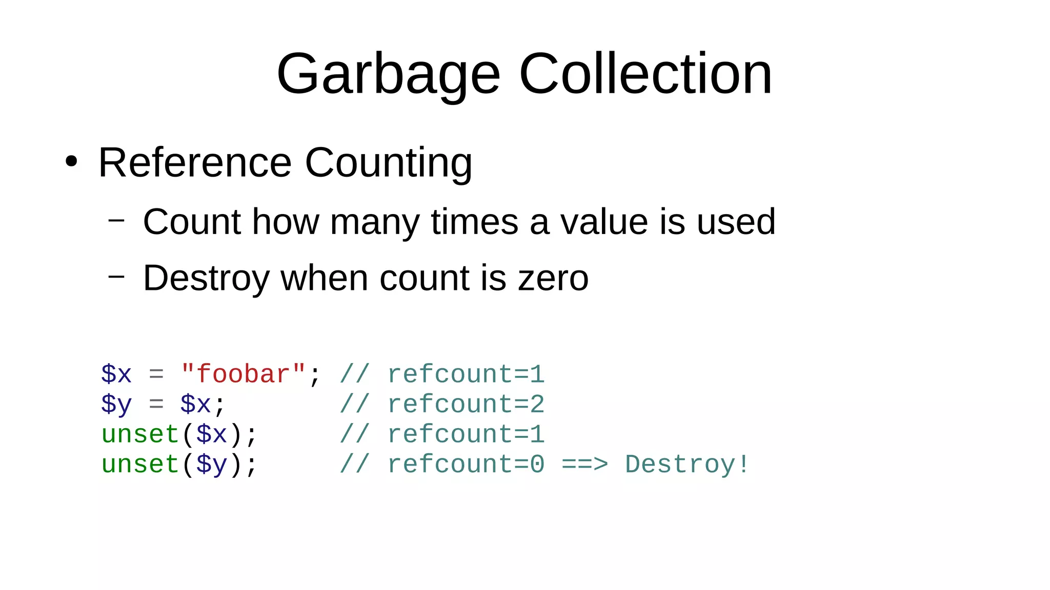 Garbage Collection
●
Reference Counting
– Count how many times a value is used
– Destroy when count is zero
$x = "foobar"; // refcount=1
$y = $x; // refcount=2
unset($x); // refcount=1
unset($y); // refcount=0 ==> Destroy!
 
