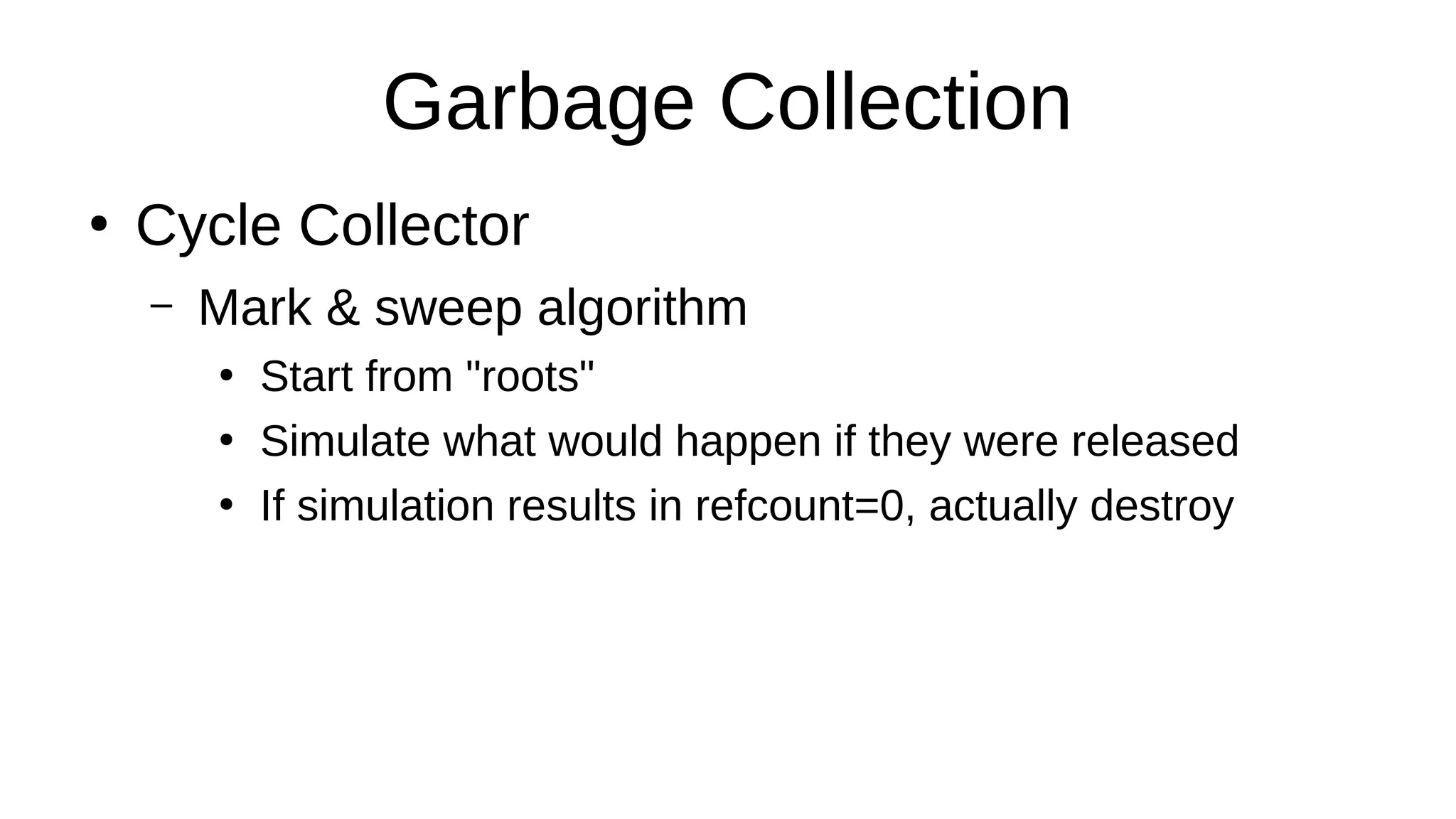 Garbage Collection
●
Cycle Collector
– Mark & sweep algorithm
●
Start from "roots"
●
Simulate what would happen if they were released
●
If simulation results in refcount=0, actually destroy
 