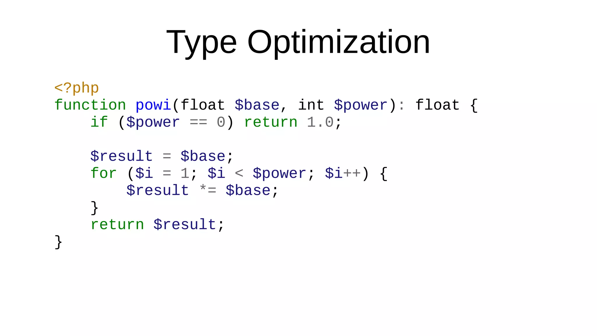 Type Optimization
<?php
function powi(float $base, int $power): float {
if ($power == 0) return 1.0;
$result = $base;
for ($i = 1; $i < $power; $i++) {
$result *= $base;
}
return $result;
}
 
