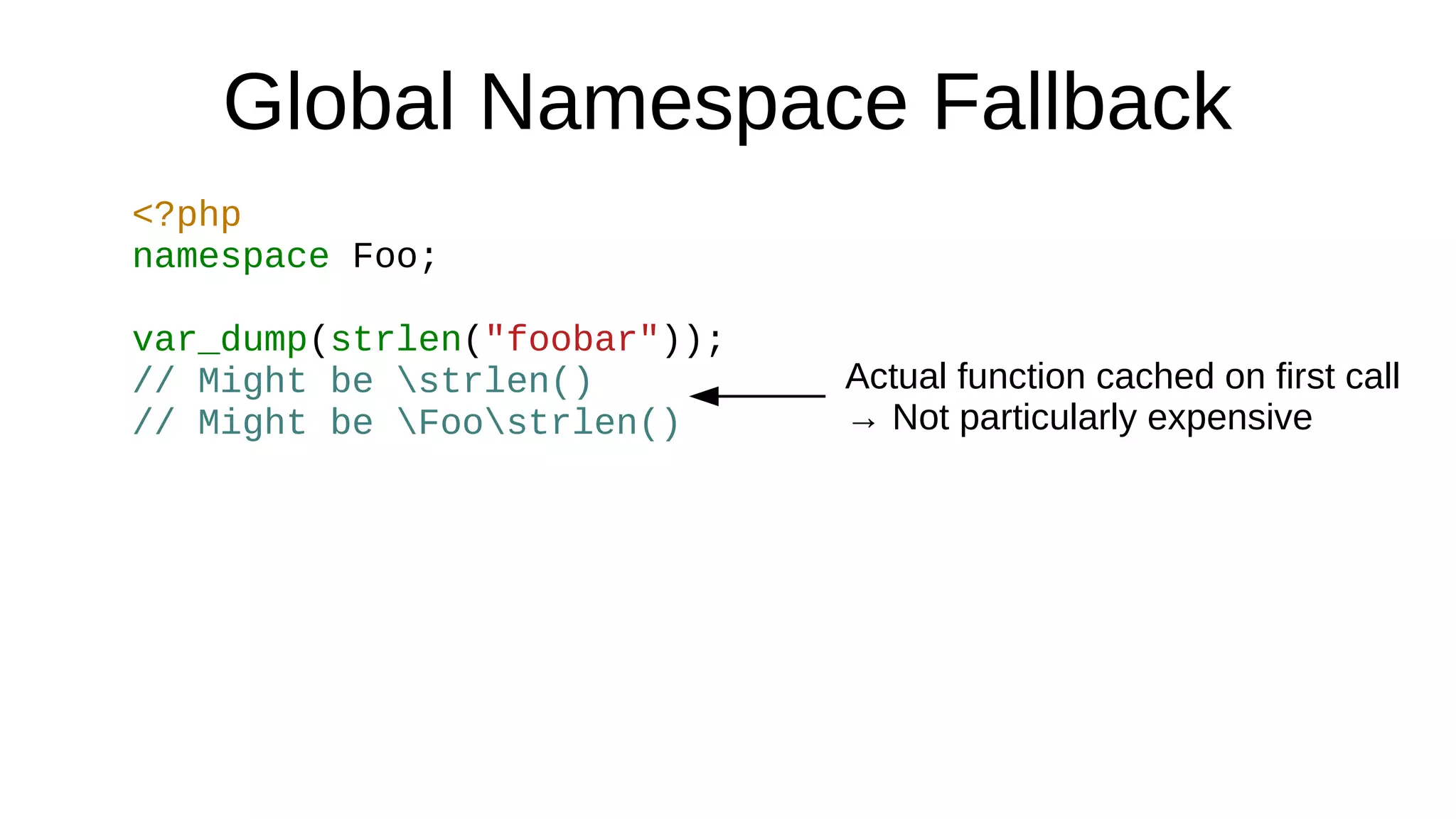 Global Namespace Fallback
<?php
namespace Foo;
var_dump(strlen("foobar"));
// Might be strlen()
// Might be Foostrlen()
Actual function cached on first call
→ Not particularly expensive
 