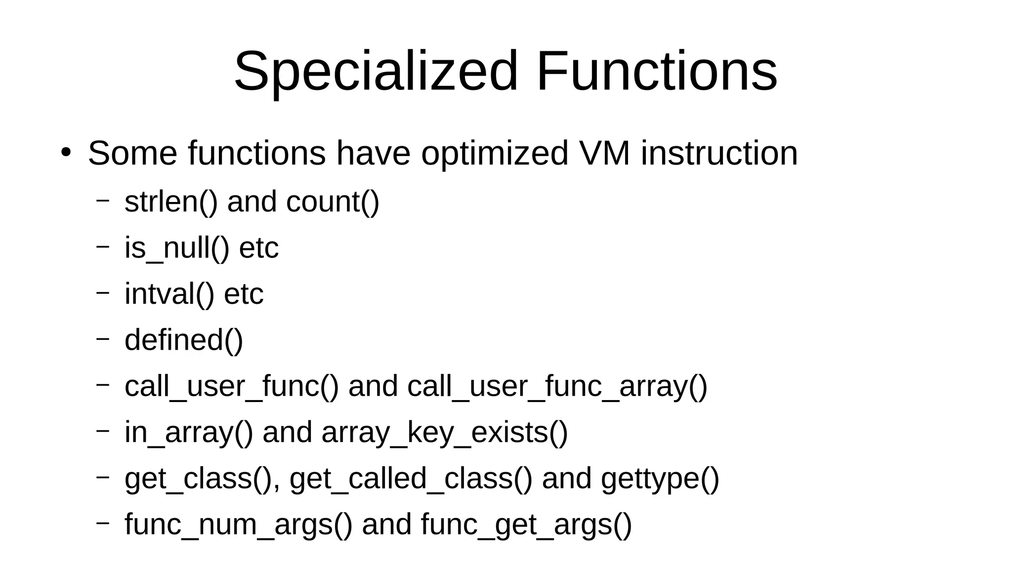 Specialized Functions
●
Some functions have optimized VM instruction
– strlen() and count()
– is_null() etc
– intval() etc
– defined()
– call_user_func() and call_user_func_array()
– in_array() and array_key_exists()
– get_class(), get_called_class() and gettype()
– func_num_args() and func_get_args()
 