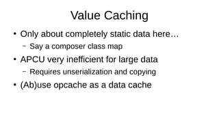 Value Caching
●
Only about completely static data here…
– Say a composer class map
●
APCU very inefficient for large data
– Requires unserialization and copying
●
(Ab)use opcache as a data cache
 