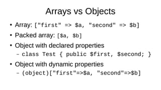 Arrays vs Objects
● Array: ["first" => $a, "second" => $b]
●
Packed array: [$a, $b]
●
Object with declared properties
– class Test { public $first, $second; }
●
Object with dynamic properties
– (object)["first"=>$a, "second"=>$b]
 