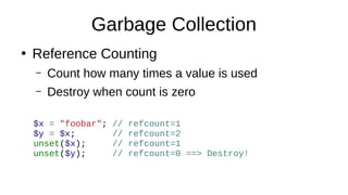 Garbage Collection
●
Reference Counting
– Count how many times a value is used
– Destroy when count is zero
$x = "foobar"; // refcount=1
$y = $x; // refcount=2
unset($x); // refcount=1
unset($y); // refcount=0 ==> Destroy!
 