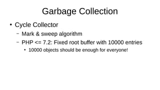 Garbage Collection
●
Cycle Collector
– Mark & sweep algorithm
– PHP <= 7.2: Fixed root buffer with 10000 entries
●
10000 objects should be enough for everyone!
 