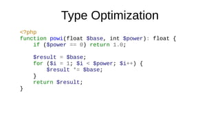 Type Optimization
<?php
function powi(float $base, int $power): float {
if ($power == 0) return 1.0;
$result = $base;
for ($i = 1; $i < $power; $i++) {
$result *= $base;
}
return $result;
}
 