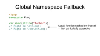 Global Namespace Fallback
<?php
namespace Foo;
var_dump(strlen("foobar"));
// Might be strlen()
// Might be Foostrlen()
Actual function cached on first call
→ Not particularly expensive
 